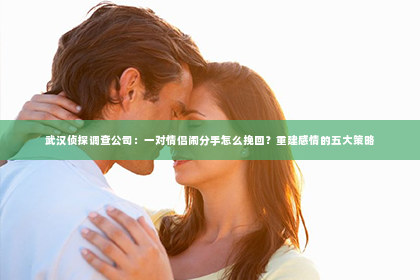 武汉侦探调查公司：一对情侣闹分手怎么挽回？重建感情的五大策略