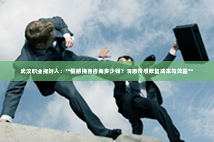 武汉职业捉奸人：**情感挽回咨询多少钱？洞悉情感修复成本与效益**