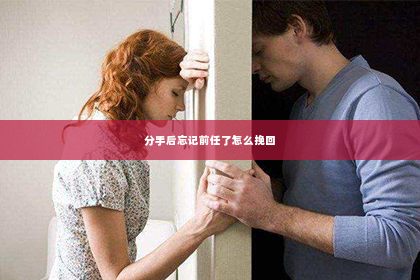 分手后忘记前任了怎么挽回