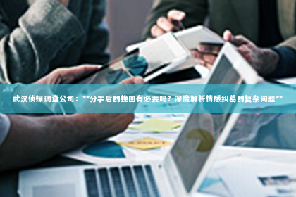 武汉侦探调查公司：**分手后的挽回有必要吗？深度解析情感纠葛的复杂问题**