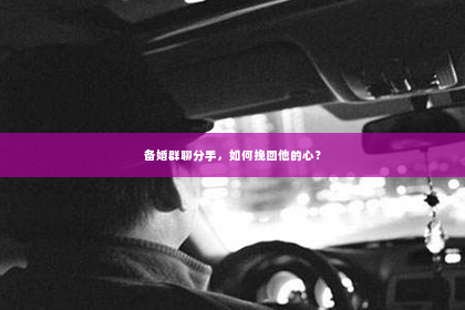 备婚群聊分手，如何挽回他的心？