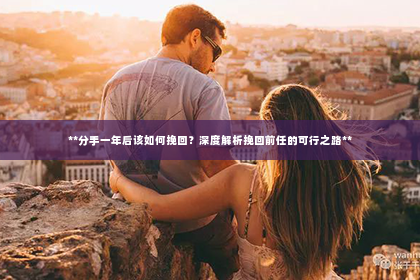 **分手一年后该如何挽回？深度解析挽回前任的可行之路**