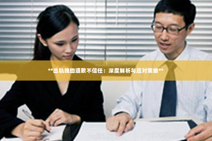 **出轨挽回道歉不信任：深度解析与应对策略**