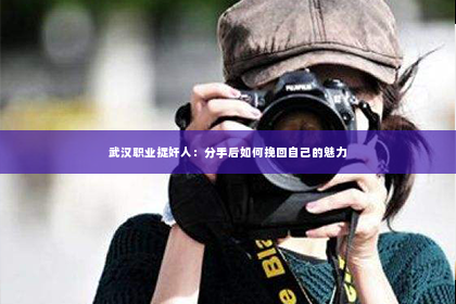 武汉职业捉奸人：分手后如何挽回自己的魅力
