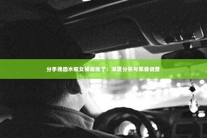 分手挽回水瓶女被拒绝了：深度分析与策略调整