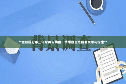 **主动提分手三年后再去挽回：情感挽回之路的反思与探索**