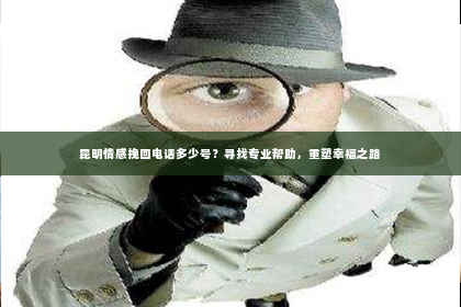 昆明情感挽回电话多少号？寻找专业帮助，重塑幸福之路