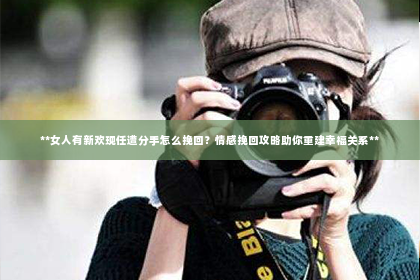 **女人有新欢现任遭分手怎么挽回？情感挽回攻略助你重建幸福关系**