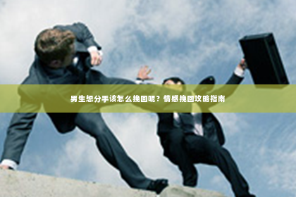 男生想分手该怎么挽回呢？情感挽回攻略指南