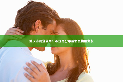 武汉市调查公司：不过是分手后怎么挽回女友
