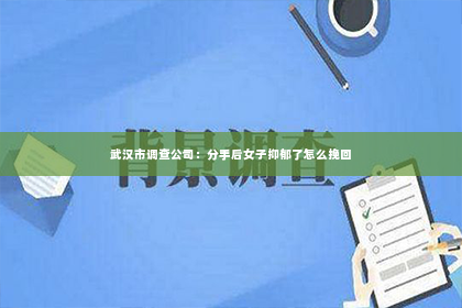 武汉市调查公司：分手后女子抑郁了怎么挽回