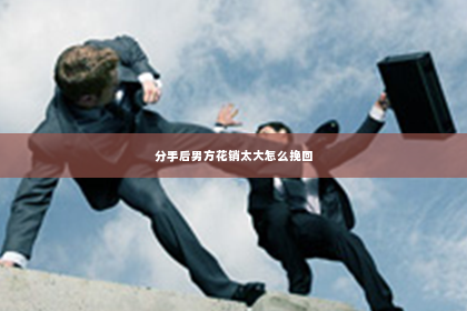 分手后男方花销太大怎么挽回