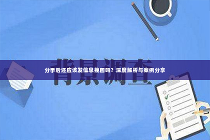 分手后还应该发信息挽回吗？深度解析与案例分享