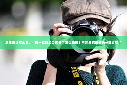 武汉市调查公司：**两人结婚后吵闹分手怎么挽回？重建幸福婚姻的关键步骤**