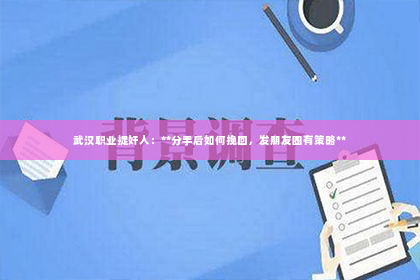 武汉职业捉奸人：**分手后如何挽回，发朋友圈有策略**