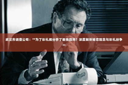 武汉市调查公司：**为了彩礼闹分手了要挽回吗？深度解析婚恋观念与彩礼纷争**
