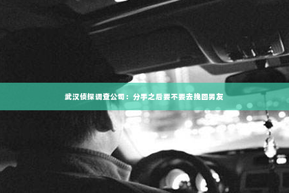 武汉侦探调查公司：分手之后要不要去挽回男友