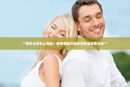 **射手分手怎么挽回？情感挽回攻略帮你重建爱情桥梁**