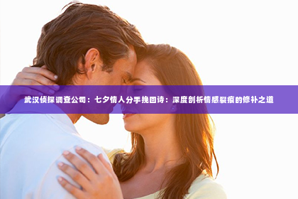 武汉侦探调查公司：七夕情人分手挽回诗：深度剖析情感裂痕的修补之道