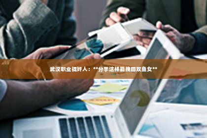 武汉职业捉奸人：**分手这样能挽回双鱼女**