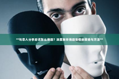 **与恋人分手后该怎么挽回？深度解析挽回爱情的策略与方法**