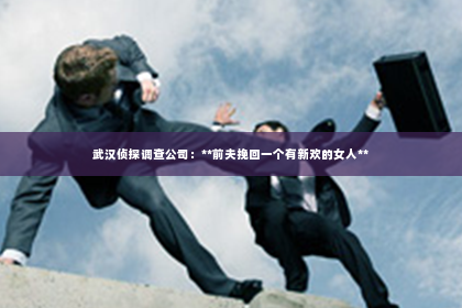 武汉侦探调查公司：**前夫挽回一个有新欢的女人**
