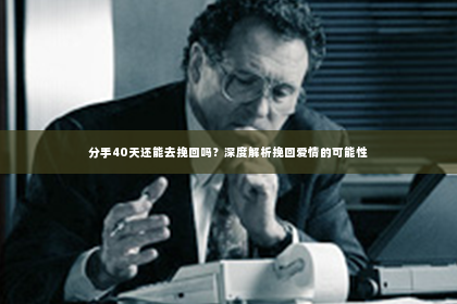 分手40天还能去挽回吗？深度解析挽回爱情的可能性