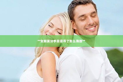 **女朋友分手去读书了怎么挽回**