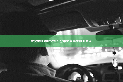 武汉侦探调查公司：分手之后最想挽回的人
