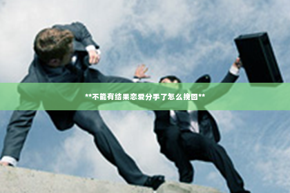 **不能有结果恋爱分手了怎么挽回**