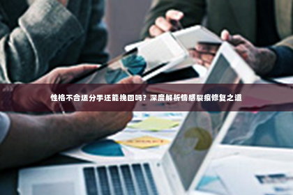 性格不合适分手还能挽回吗？深度解析情感裂痕修复之道