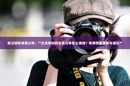 武汉侦探调查公司：**丈夫刚和前女友分手怎么挽回？情感修复策略与建议**
