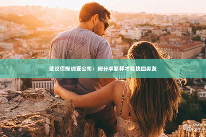 武汉侦探调查公司：刚分手怎样才能挽回男友