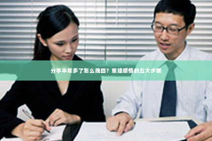 分手半年多了怎么挽回？重建感情的五大步骤