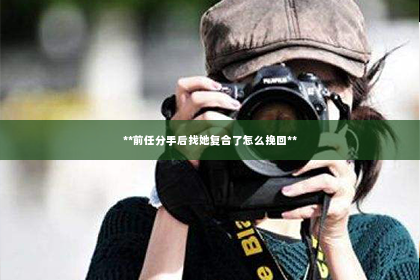 **前任分手后找她复合了怎么挽回**