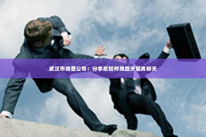 武汉市调查公司：分手后如何挽回天蝎男聊天