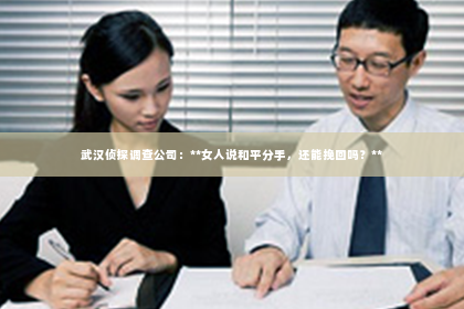 武汉侦探调查公司：**女人说和平分手，还能挽回吗？**