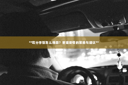 **吃分手饭怎么挽回？重建爱情的策略与建议**