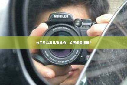 分手后女友礼物没扔：如何挽回旧情？