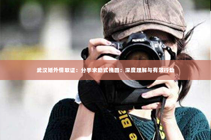 武汉婚外情取证：分手求助式挽回：深度理解与有效行动