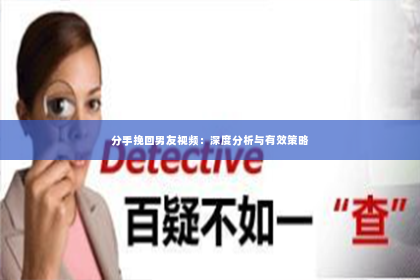 分手挽回男友视频：深度分析与有效策略