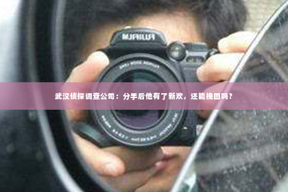 武汉侦探调查公司：分手后他有了新欢，还能挽回吗？