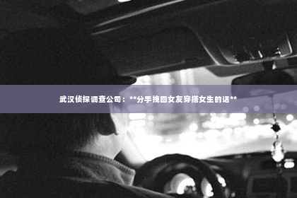 武汉侦探调查公司：**分手挽回女友穿搭女生的话**
