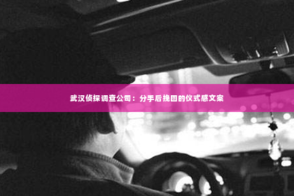 武汉侦探调查公司：分手后挽回的仪式感文案