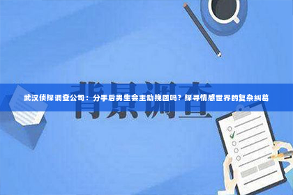 武汉侦探调查公司：分手后男生会主动挽回吗？探寻情感世界的复杂纠葛