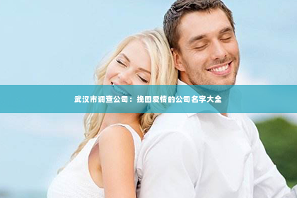 武汉市调查公司：挽回爱情的公司名字大全