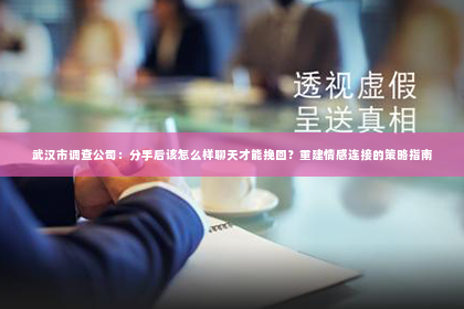 武汉市调查公司：分手后该怎么样聊天才能挽回？重建情感连接的策略指南