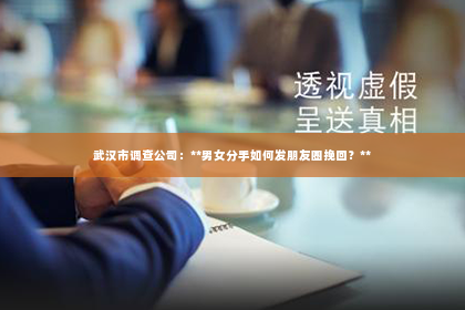 武汉市调查公司：**男女分手如何发朋友圈挽回？**