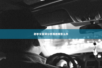 射手女友说分手挽回我怎么办