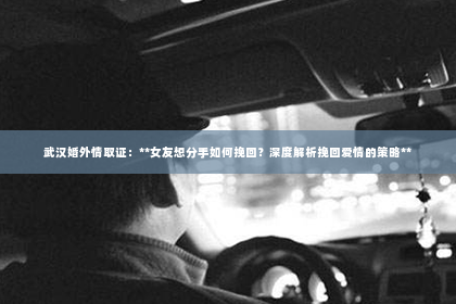 武汉婚外情取证：**女友想分手如何挽回？深度解析挽回爱情的策略**